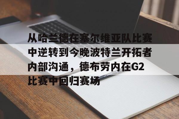 贝博官方入口-从哈兰德在塞尔维亚队比赛中逆转到今晚波特兰开拓者内部沟通，德布劳内在G2比赛中回归赛场的简单介绍