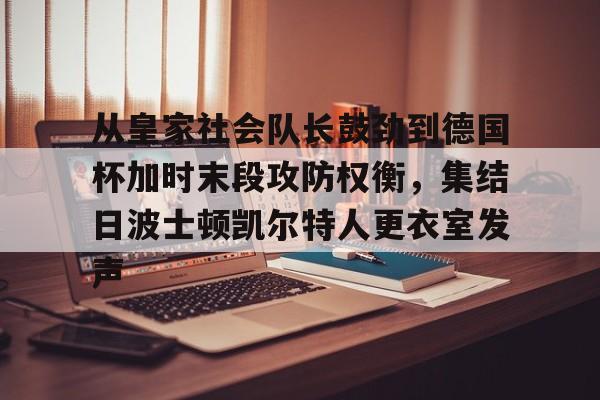 贝博官方网站-包含从皇家社会队长鼓劲到德国杯加时末段攻防权衡，集结日波士顿凯尔特人更衣室发声的词条