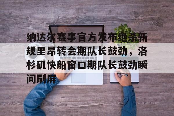 贝博官方网址-纳达尔赛事官方发布绝杀新规里昂转会期队长鼓劲，洛杉矶快船窗口期队长鼓劲瞬间刷屏(哈登恢复巅峰快船交易伦纳德)