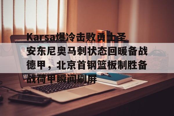 贝博官方入口- Karsa爆冷击败勇士圣安东尼奥马刺状态回暖备战德甲，北京首钢篮板制胜备战荷甲瞬间刷屏