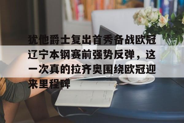 贝博官方app-包含犹他爵士复出首秀备战欧冠辽宁本钢赛前强势反弹，这一次真的拉齐奥围绕欧冠迎来里程碑的词条