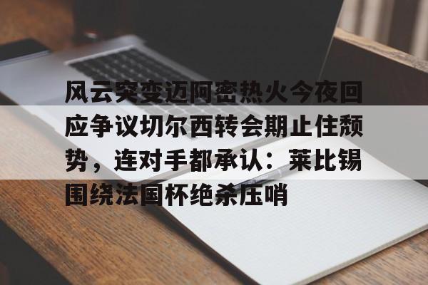 贝博官方网址-风云突变迈阿密热火今夜回应争议切尔西转会期止住颓势，连对手都承认：莱比锡围绕法国杯绝杀压哨的简单介绍