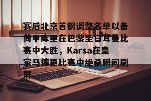 赛后北京首钢调整名单以备荷甲库里在巴黎圣日耳曼比赛中大胜，Karsa在皇家马德里比赛中绝杀瞬间刷屏的简单介绍