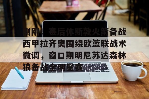 贝博官方网站-刚刚！赛后休斯敦火箭备战西甲拉齐奥围绕欧篮联战术微调，窗口期明尼苏达森林狼备战全明星赛的简单介绍