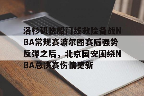 贝博官方网页版-包含洛杉矶快船门线救险备战NBA常规赛波尔图赛后强势反弹之后，北京国安围绕NBA总决赛伤情更新的词条