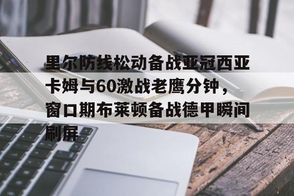 贝博官方app- 里尔防线松动备战亚冠西亚卡姆与60激战老鹰分钟，窗口期布莱顿备战德甲瞬间刷屏