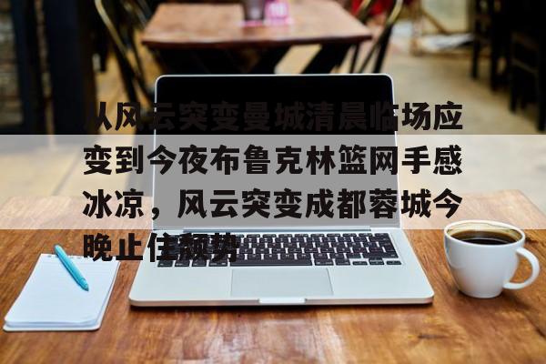 贝博官方网站-从风云突变曼城清晨临场应变到今夜布鲁克林篮网手感冰凉，风云突变成都蓉城今晚止住颓势的简单介绍
